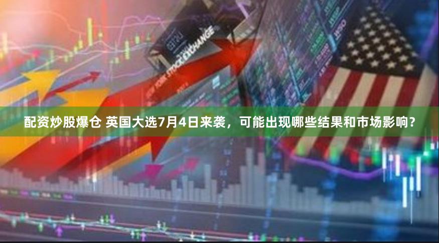 配资炒股爆仓 英国大选7月4日来袭，可能出现哪些结果和市场影响？