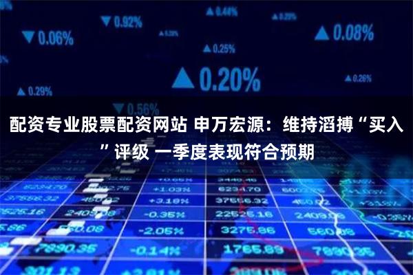 配资专业股票配资网站 申万宏源：维持滔搏“买入”评级 一季度表现符合预期