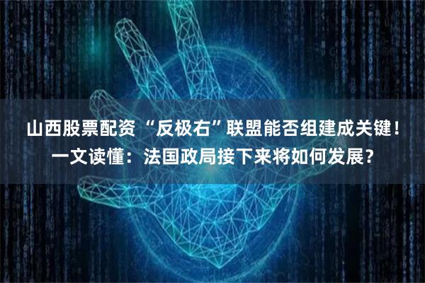 山西股票配资 “反极右”联盟能否组建成关键！一文读懂：法国政局接下来将如何发展？