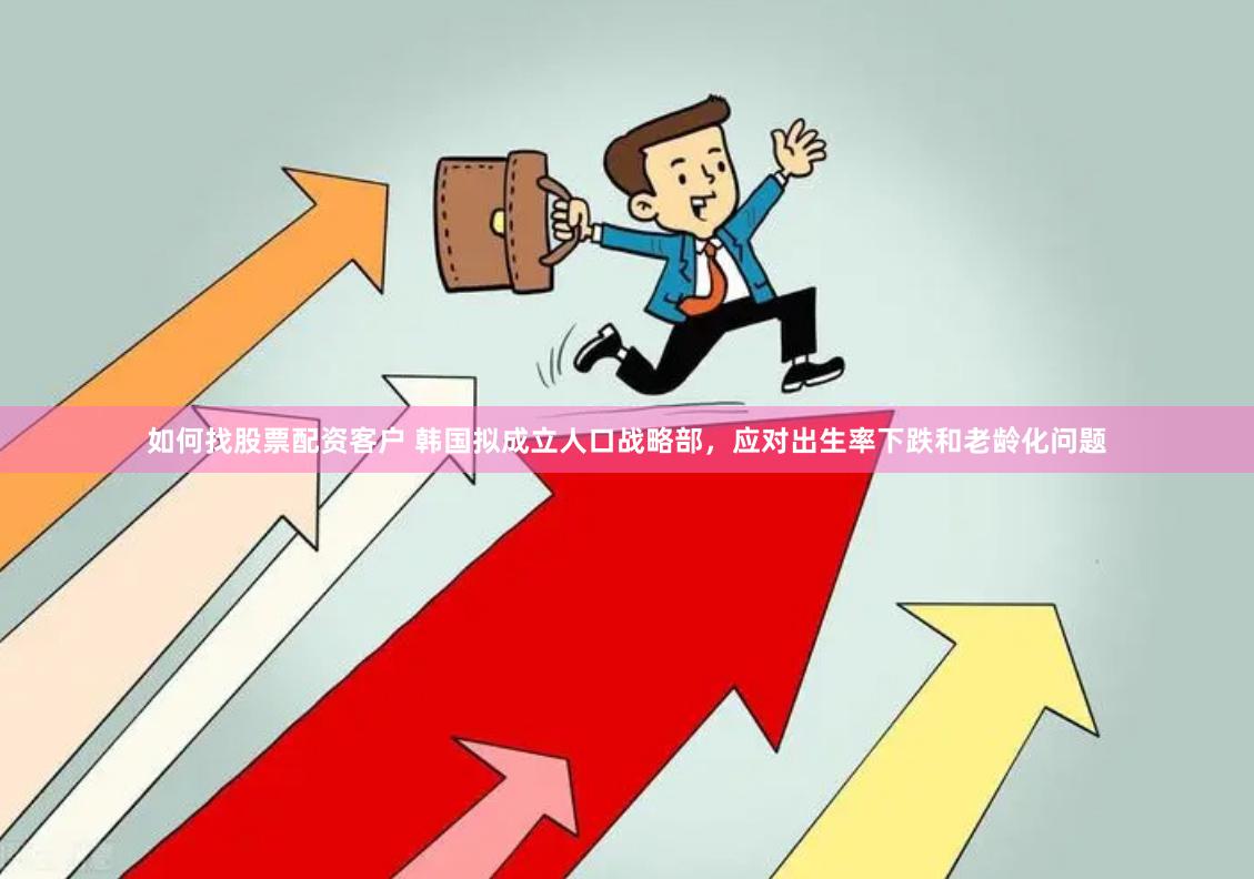 如何找股票配资客户 韩国拟成立人口战略部，应对出生率下跌和老龄化问题