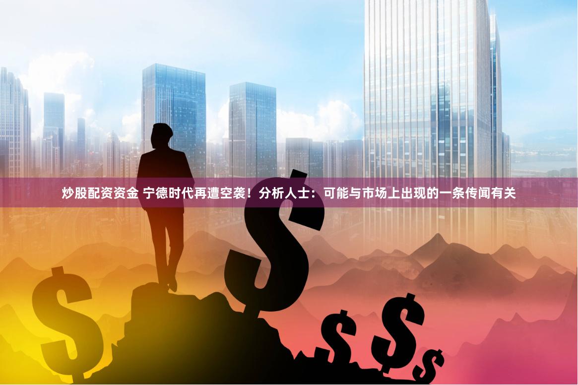 炒股配资资金 宁德时代再遭空袭！分析人士：可能与市场上出现的一条传闻有关