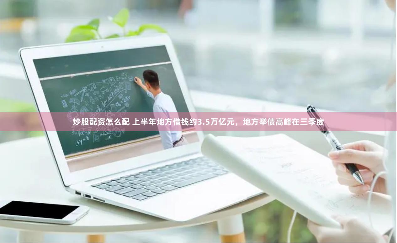 炒股配资怎么配 上半年地方借钱约3.5万亿元，地方举债高峰在三季度