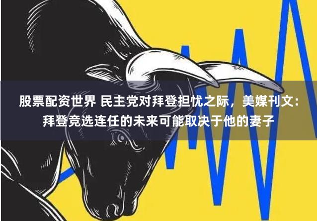 股票配资世界 民主党对拜登担忧之际，美媒刊文：拜登竞选连任的未来可能取决于他的妻子