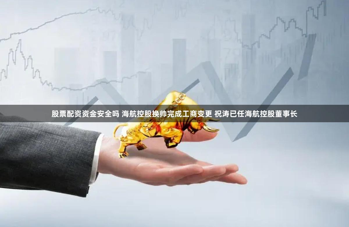股票配资资金安全吗 海航控股换帅完成工商变更 祝涛已任海航控股董事长