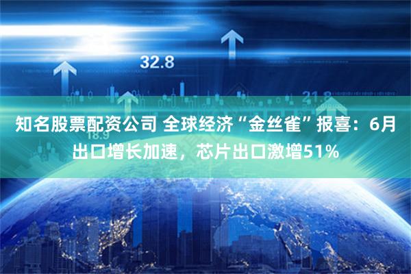 知名股票配资公司 全球经济“金丝雀”报喜：6月出口增长加速，芯片出口激增51%