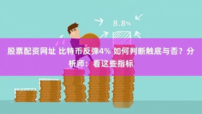 股票配资网址 比特币反弹4% 如何判断触底与否？分析师：看这些指标