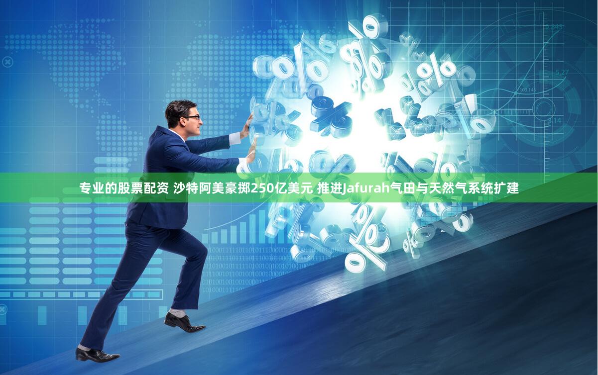 专业的股票配资 沙特阿美豪掷250亿美元 推进Jafurah气田与天然气系统扩建