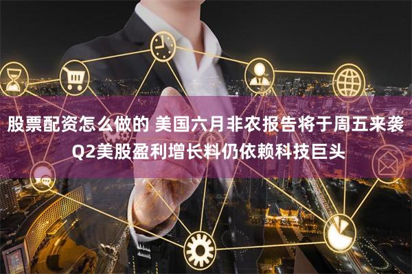 股票配资怎么做的 美国六月非农报告将于周五来袭 Q2美股盈利增长料仍依赖科技巨头