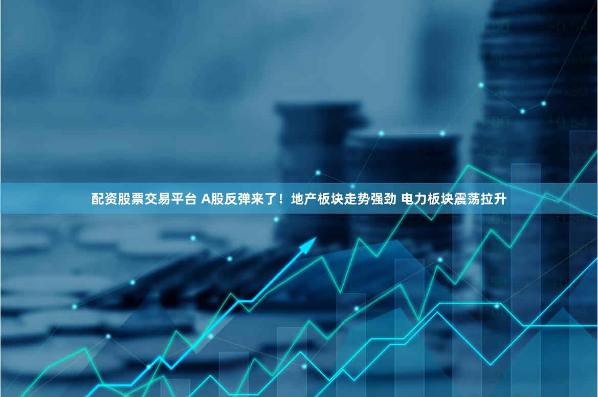 配资股票交易平台 A股反弹来了！地产板块走势强劲 电力板块震荡拉升