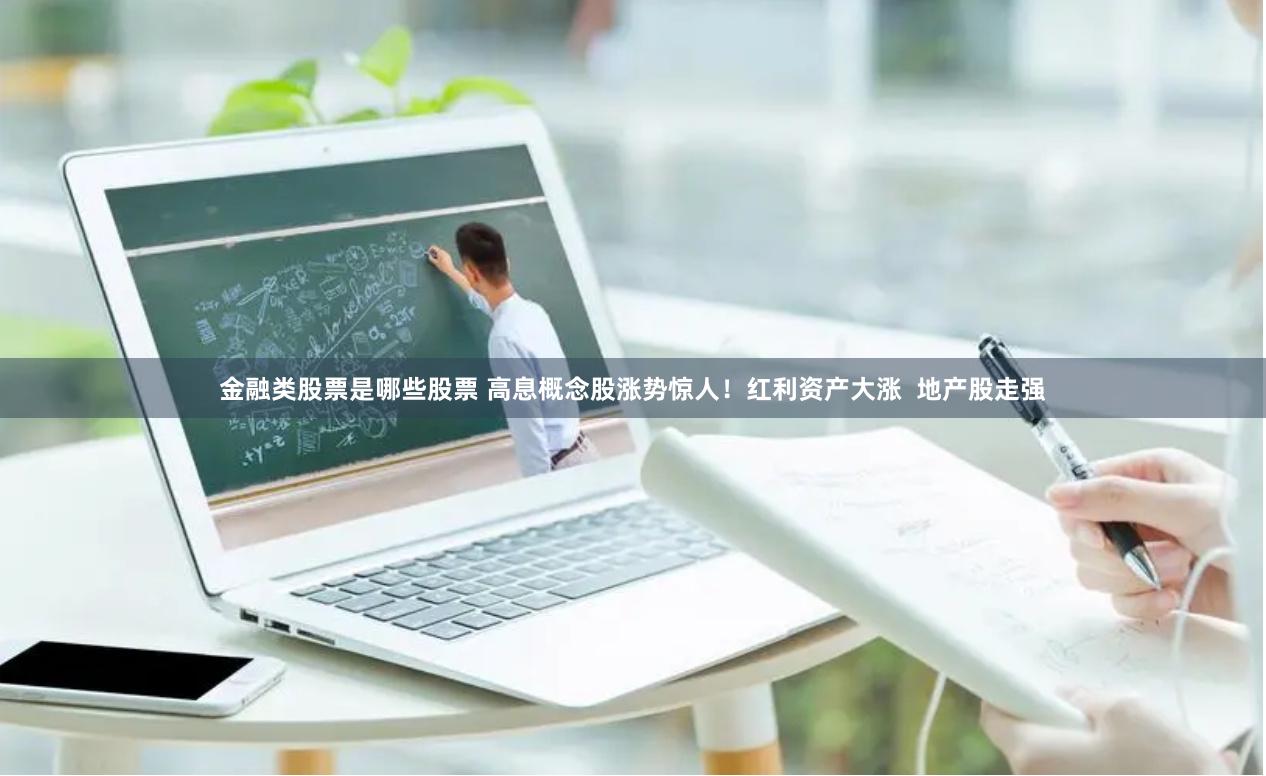 金融类股票是哪些股票 高息概念股涨势惊人！红利资产大涨  地产股走强