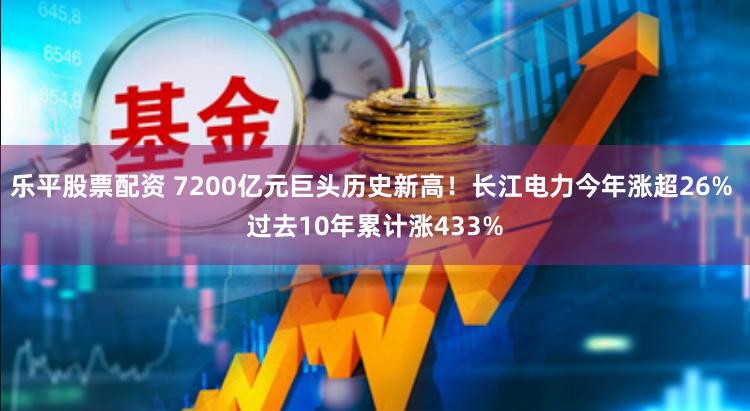 乐平股票配资 7200亿元巨头历史新高！长江电力今年涨超26% 过去10年累计涨433%