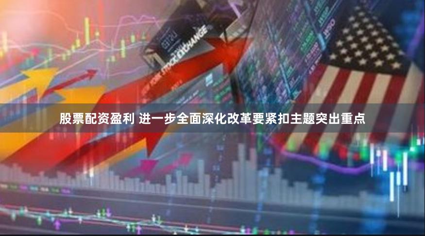 股票配资盈利 进一步全面深化改革要紧扣主题突出重点