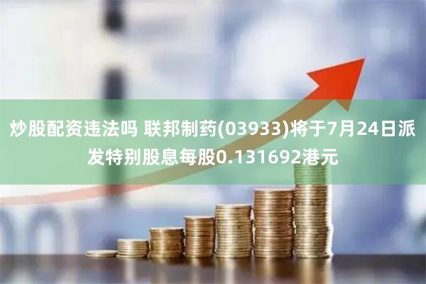 炒股配资违法吗 联邦制药(03933)将于7月24日派发特别股息每股0.131692港元