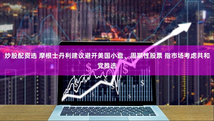 炒股配资选 摩根士丹利建议避开美国小盘、周期性股票 指市场考虑共和党胜选