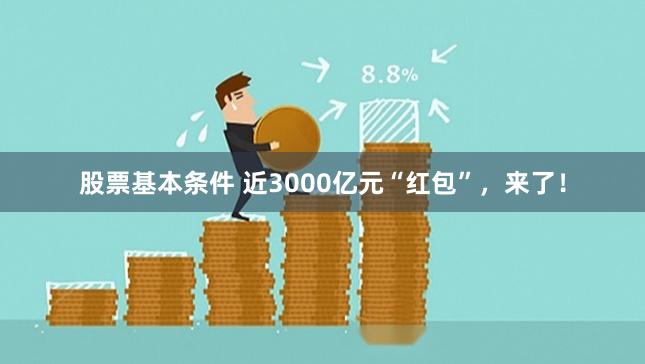 股票基本条件 近3000亿元“红包”,来了!