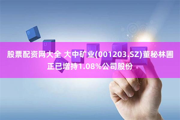 股票配资网大全 大中矿业(001203.SZ)董秘林圃正已增持1.08%公司股份