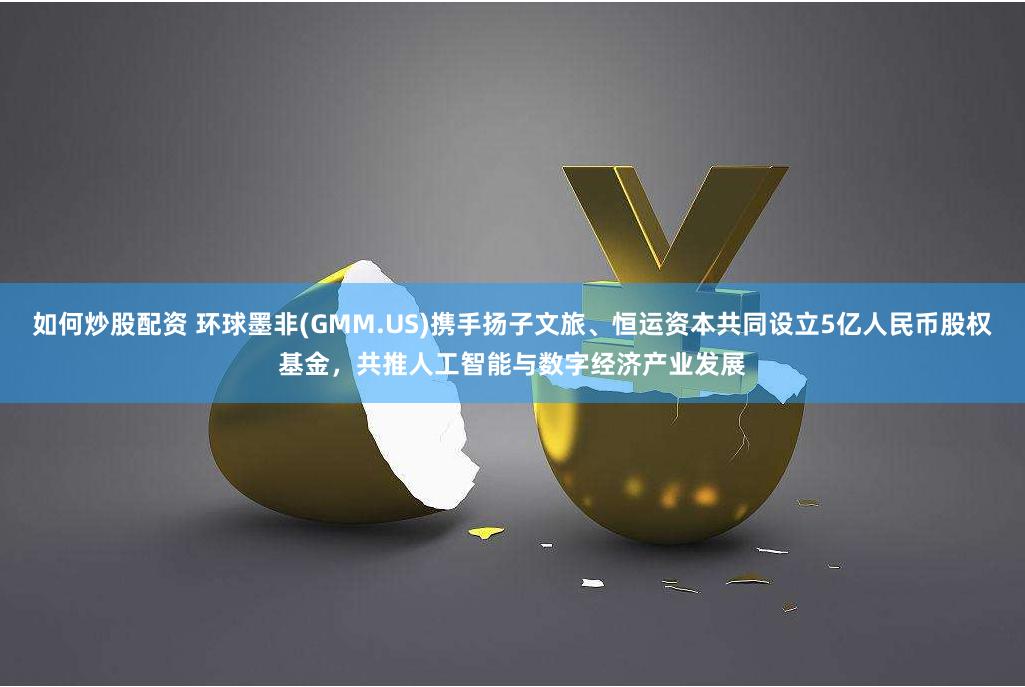 如何炒股配资 环球墨非(GMM.US)携手扬子文旅、恒运资本共同设立5亿人民币股权基金，共推人工智能与数字经济产业发展