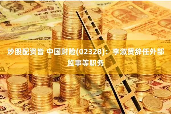 炒股配资皆 中国财险(02328)：李淑贤辞任外部监事等职务