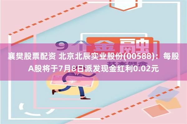 襄樊股票配资 北京北辰实业股份(00588)：每股A股将于7月8日派发现金红利0.02元