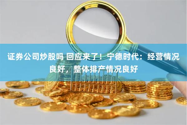 证券公司炒股吗 回应来了！宁德时代：经营情况良好，整体排产情况良好
