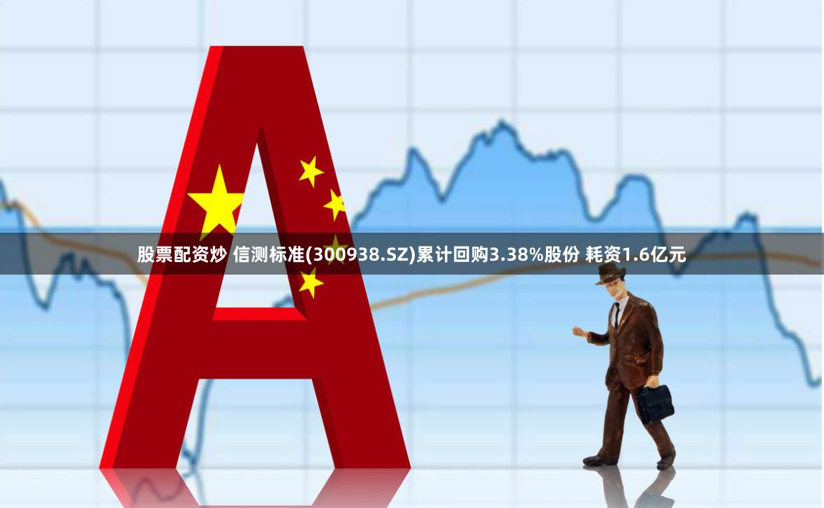 股票配资炒 信测标准(300938.SZ)累计回购3.38%股份 耗资1.6亿元