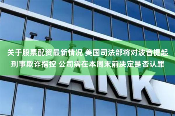 关于股票配资最新情况 美国司法部将对波音提起刑事欺诈指控 公司需在本周末前决定是否认罪