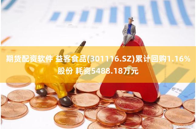 期货配资软件 益客食品(301116.SZ)累计回购1.16%股份 耗资5488.18万元