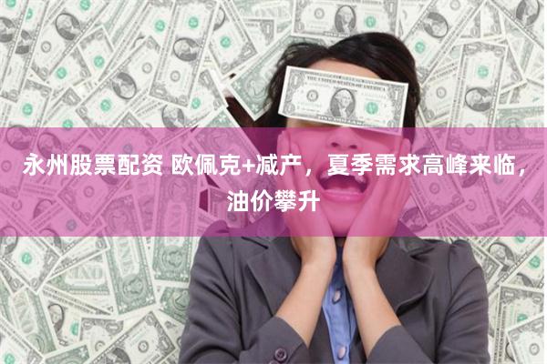 永州股票配资 欧佩克+减产，夏季需求高峰来临，油价攀升