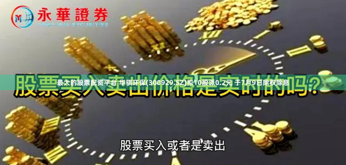 最大的股票配资平台 华骐环保(300929.SZ)拟10股派0.2元 于7月9日除权除息