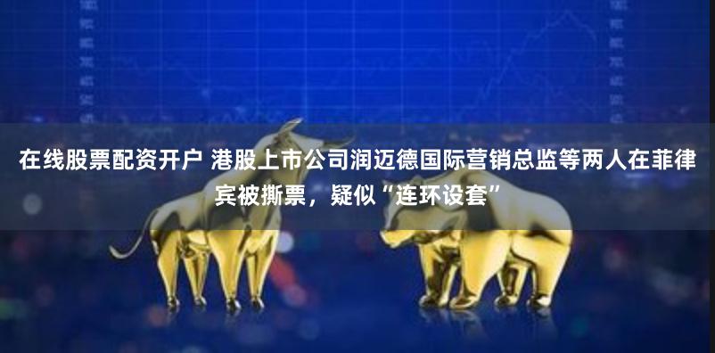 在线股票配资开户 港股上市公司润迈德国际营销总监等两人在菲律宾被撕票，疑似“连环设套”