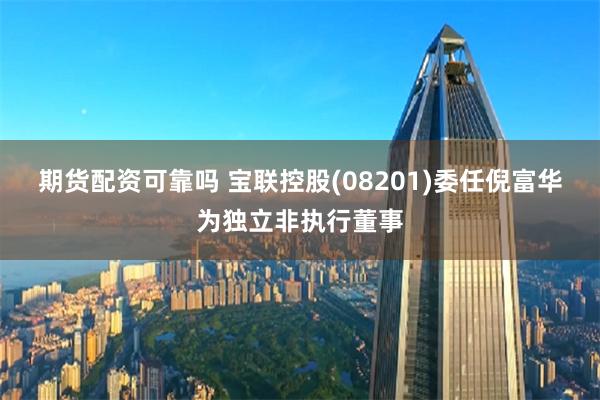 期货配资可靠吗 宝联控股(08201)委任倪富华为独立非执行董事