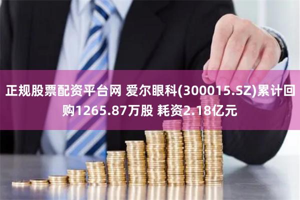 正规股票配资平台网 爱尔眼科(300015.SZ)累计回购1265.87万股 耗资2.18亿元