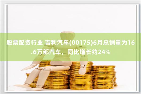 股票配资行业 吉利汽车(00175)6月总销量为16.6万部汽车，同比增长约24%