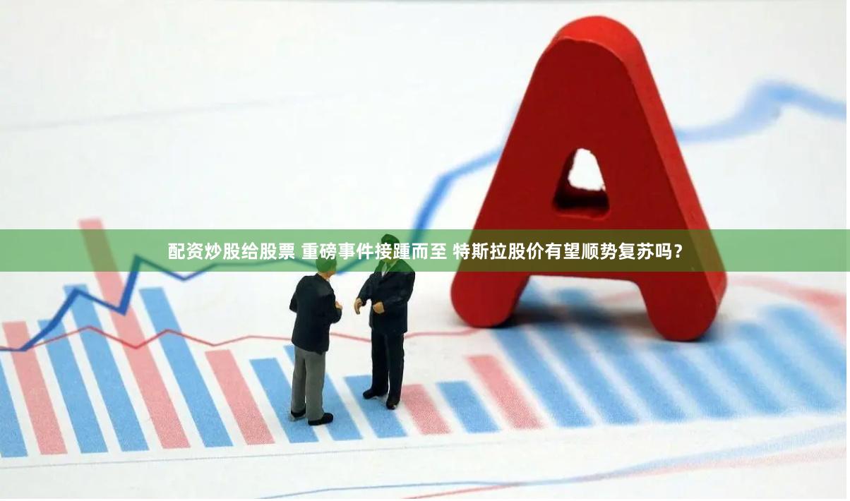 配资炒股给股票 重磅事件接踵而至 特斯拉股价有望顺势复苏吗？