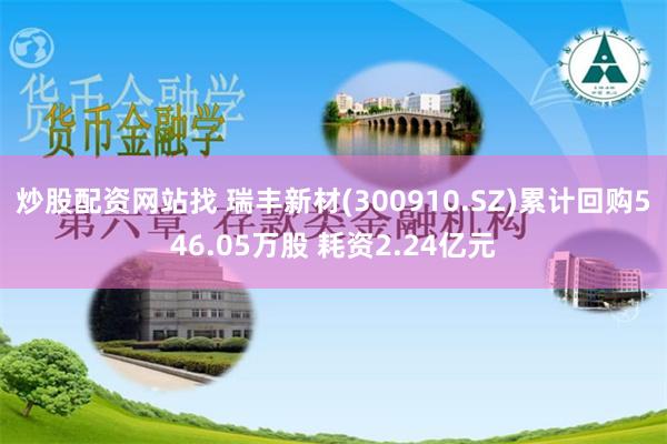 炒股配资网站找 瑞丰新材(300910.SZ)累计回购546.05万股 耗资2.24亿元