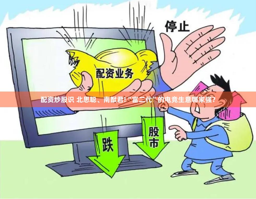 配资炒股识 北思聪、南猷君!“富二代”的电竞生意哪家强？