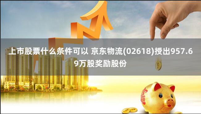 上市股票什么条件可以 京东物流(02618)授出957.69万股奖励股份
