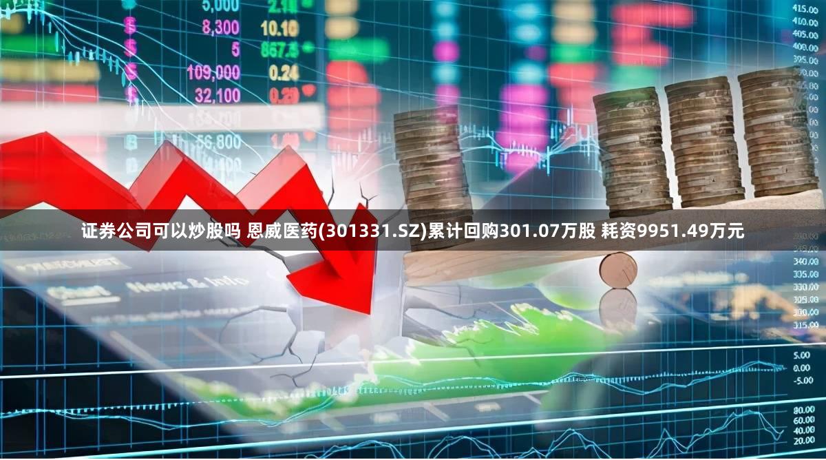 证券公司可以炒股吗 恩威医药(301331.SZ)累计回购301.07万股 耗资9951.49万元