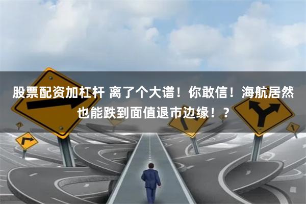 股票配资加杠杆 离了个大谱！你敢信！海航居然也能跌到面值退市边缘！？