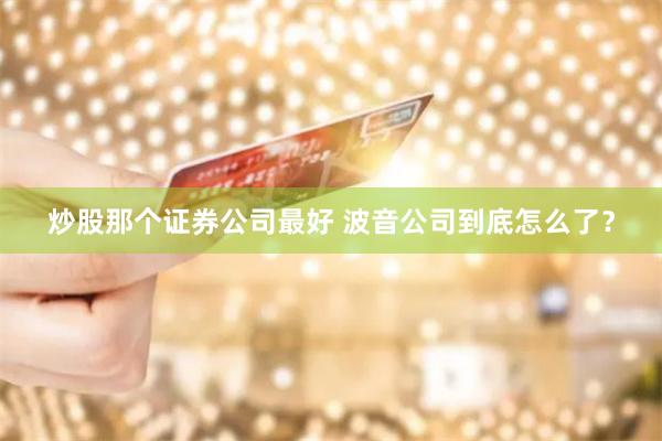炒股那个证券公司最好 波音公司到底怎么了？