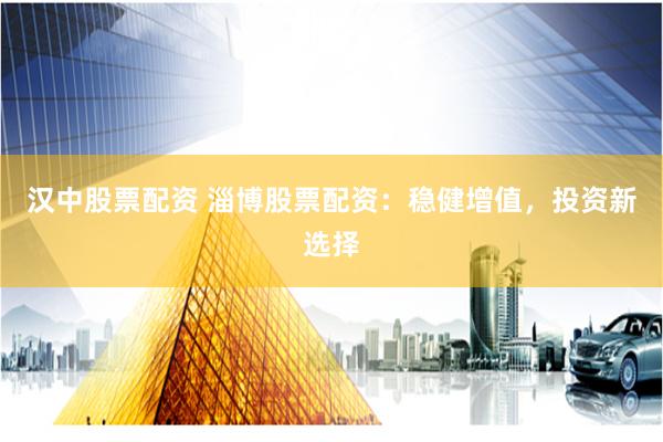汉中股票配资 淄博股票配资：稳健增值，投资新选择