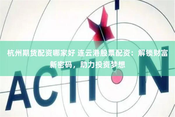 杭州期货配资哪家好 连云港股票配资：解锁财富新密码，助力投资梦想