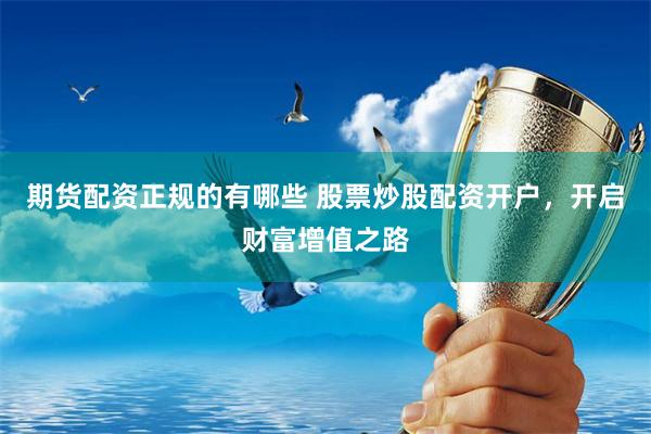 期货配资正规的有哪些 股票炒股配资开户，开启财富增值之路