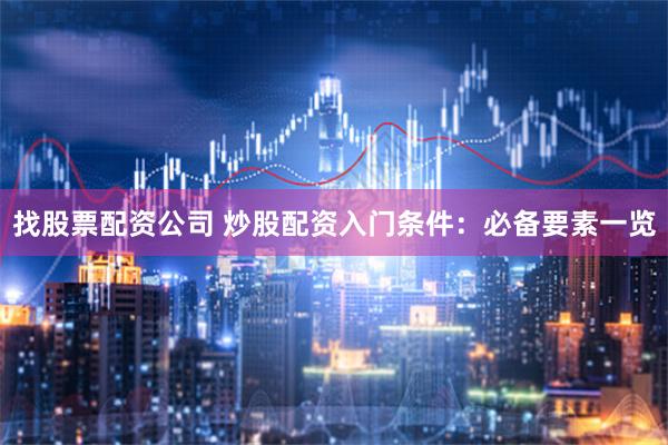找股票配资公司 炒股配资入门条件：必备要素一览