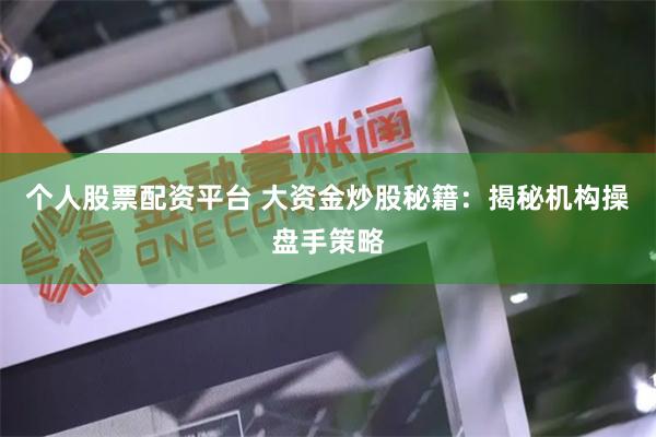 个人股票配资平台 大资金炒股秘籍：揭秘机构操盘手策略