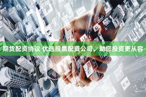 期货配资协议 优选股票配资公司，助您投资更从容