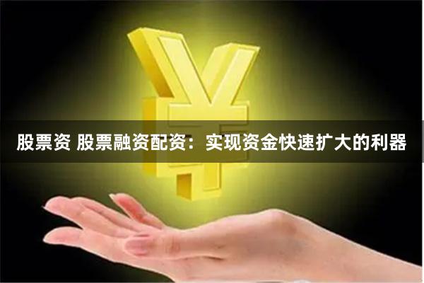 股票资 股票融资配资：实现资金快速扩大的利器