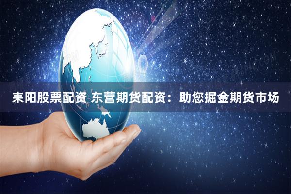 耒阳股票配资 东营期货配资：助您掘金期货市场