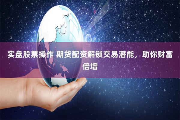 实盘股票操作 期货配资解锁交易潜能，助你财富倍增