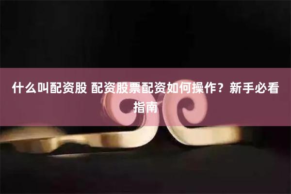什么叫配资股 配资股票配资如何操作？新手必看指南